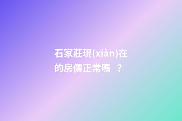 石家莊現(xiàn)在的房價正常嗎？